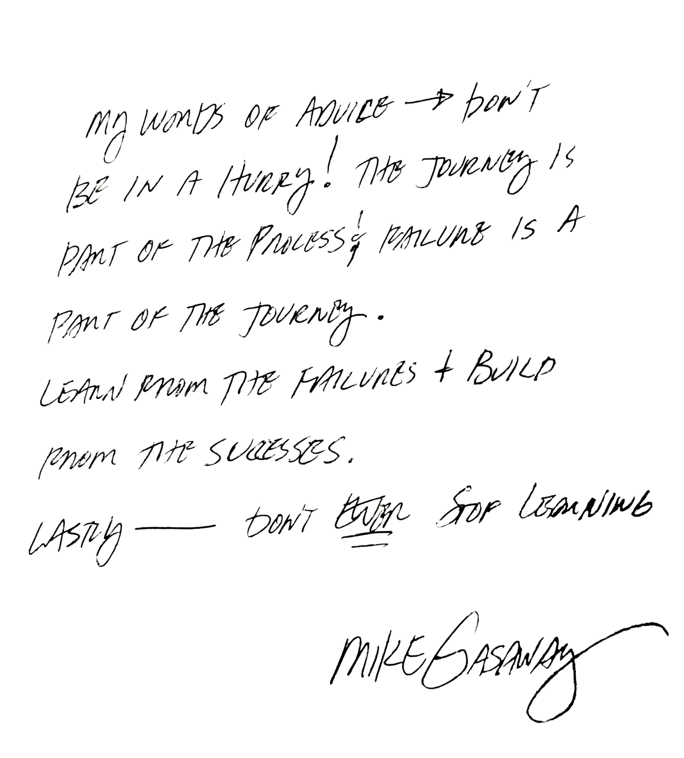 Mike Gasaway Quote: Don't be in a hurry! The journey is part of the process and failure is a part of the journey. Learn from the failures and build from the success. Lastly, don't ever stop learning.